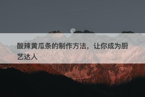 酸辣黄瓜条的制作方法，让你成为厨艺达人