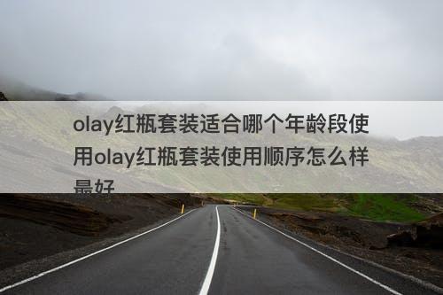 olay红瓶套装适合哪个年龄段使用olay红瓶套装使用顺序怎么样最好