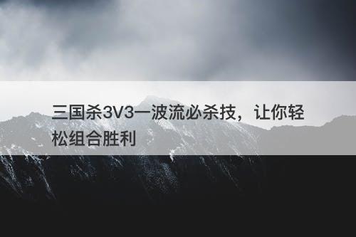 三国杀3V3一波流必杀技，让你轻松组合胜利