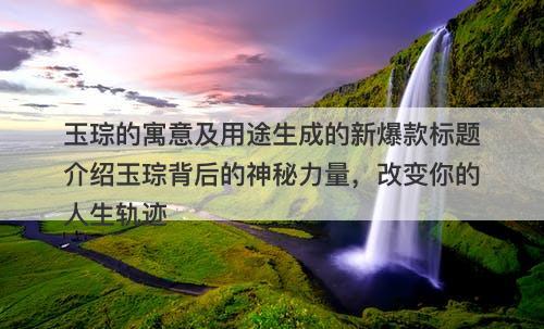 玉琮的寓意及用途生成的新爆款标题介绍玉琮背后的神秘力量，改变你的人生轨迹