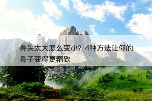 鼻头太大怎么变小？4种方法让你的鼻子变得更精致