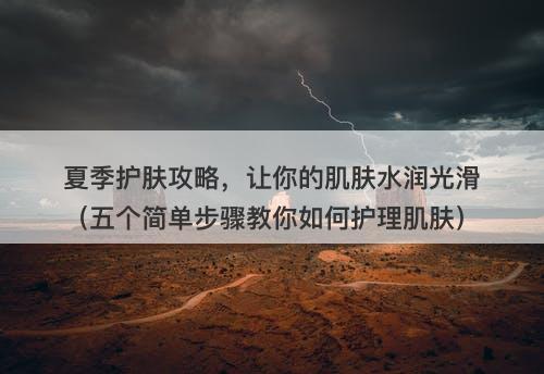 夏季护肤攻略，让你的肌肤水润光滑（五个简单步骤教你如何护理肌肤）