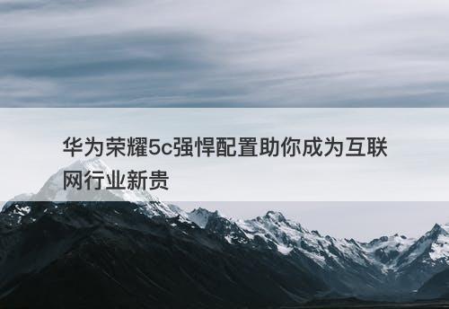 华为荣耀5c强悍配置助你成为互联网行业新贵