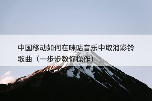 中国移动如何在咪咕音乐中取消彩铃歌曲（一步步教你操作）