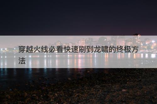 穿越火线必看快速刷到龙啸的终极方法