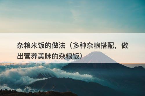 杂粮米饭的做法（多种杂粮搭配，做出营养美味的杂粮饭）