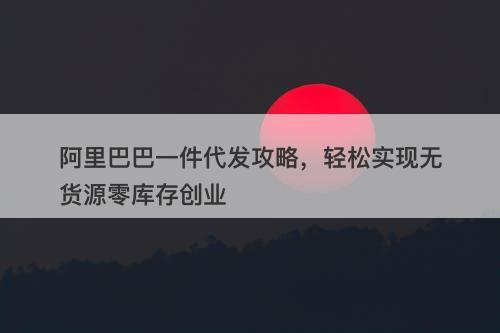 阿里巴巴一件代发攻略，轻松实现无货源零库存创业