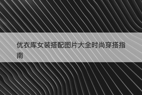 优衣库女装搭配图片大全时尚穿搭指南