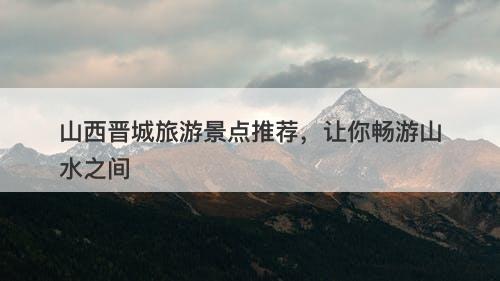 山西晋城旅游景点推荐，让你畅游山水之间