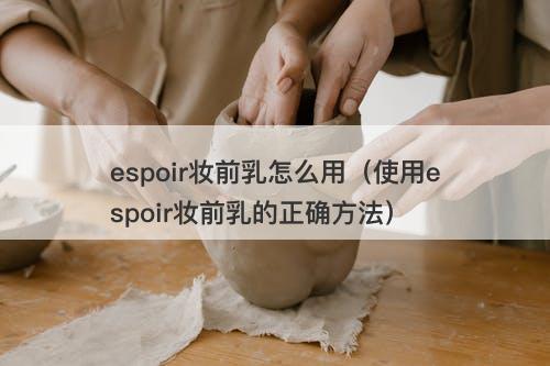 espoir妆前乳怎么用（使用espoir妆前乳的正确方法）