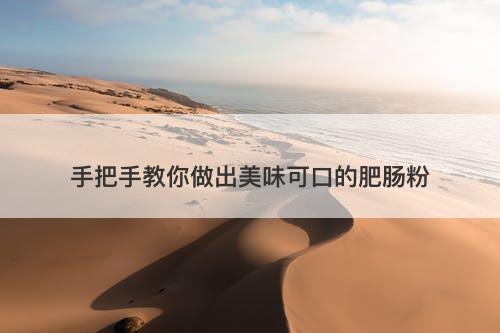 手把手教你做出美味可口的肥肠粉