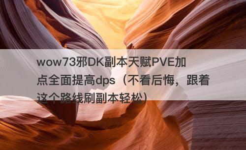 wow73邪DK副本天赋PVE加点全面提高dps（不看后悔，跟着这个路线刷副本轻松）