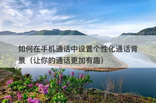 如何在手机通话中设置个性化通话背景（让你的通话更加有趣）