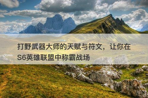 打野武器大师的天赋与符文，让你在S6英雄联盟中称霸战场