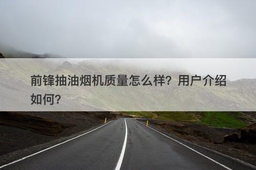 前锋抽油烟机质量怎么样？用户介绍如何？