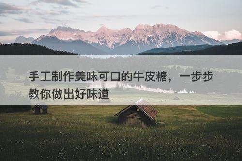 手工制作美味可口的牛皮糖，一步步教你做出好味道