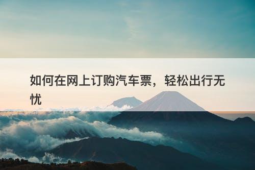 如何在网上订购汽车票，轻松出行无忧