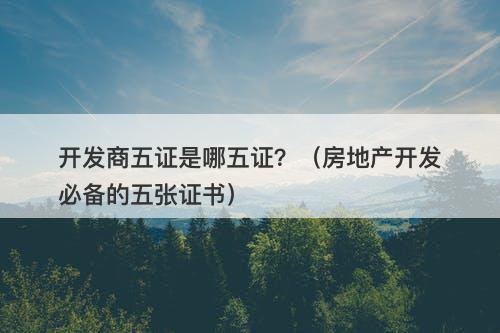 开发商五证是哪五证？（房地产开发必备的五张证书）