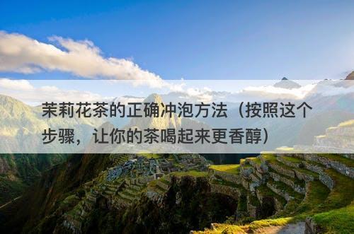 茉莉花茶的正确冲泡方法（按照这个步骤，让你的茶喝起来更香醇）