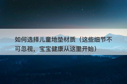 如何选择儿童地垫材质（这些细节不可忽视，宝宝健康从这里开始）