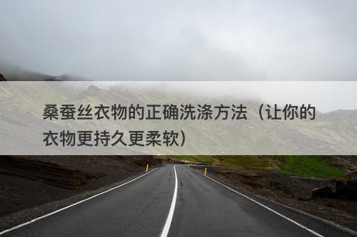 桑蚕丝衣物的正确洗涤方法（让你的衣物更持久更柔软）