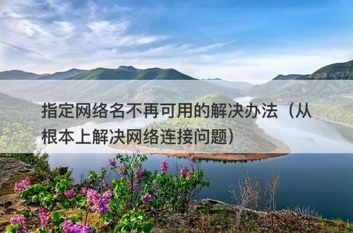 指定网络名不再可用的解决办法（从根本上解决网络连接问题）
