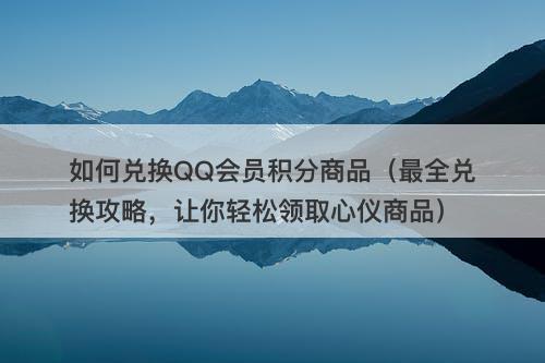 如何兑换QQ会员积分商品（最全兑换攻略，让你轻松领取心仪商品）