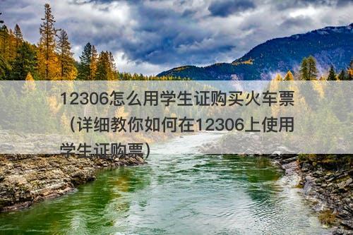 12306怎么用学生证购买火车票（详细教你如何在12306上使用学生证购票）