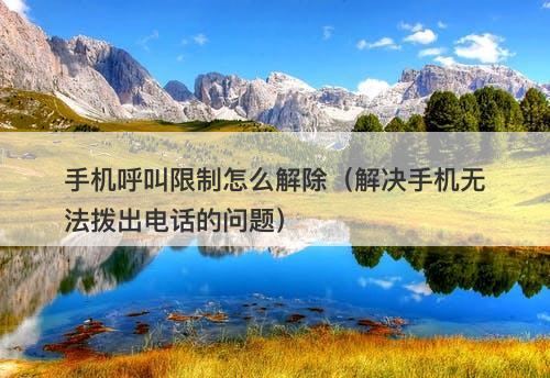 手机呼叫限制怎么解除（解决手机无法拨出电话的问题）