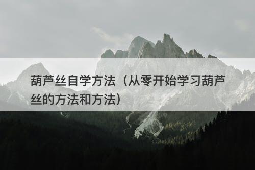 葫芦丝自学方法（从零开始学习葫芦丝的方法和方法）