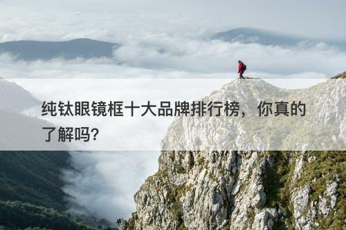 纯钛眼镜框十大品牌排行榜，你真的了解吗？