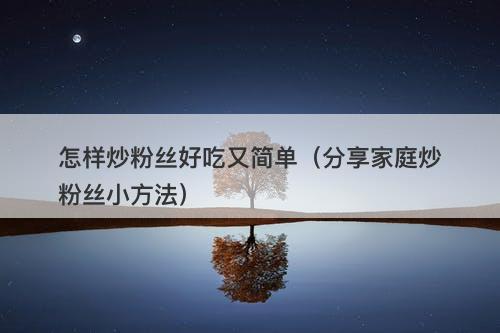 怎样炒粉丝好吃又简单（分享家庭炒粉丝小方法）