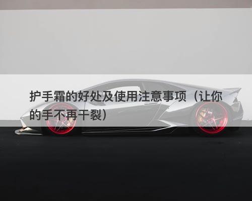 护手霜的好处及使用注意事项（让你的手不再干裂）