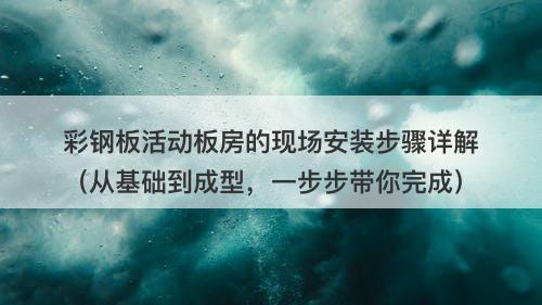 彩钢板活动板房的现场安装步骤详解（从基础到成型，一步步带你完成）