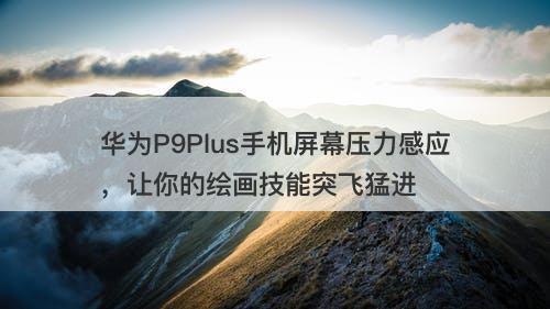 华为P9Plus手机屏幕压力感应，让你的绘画技能突飞猛进