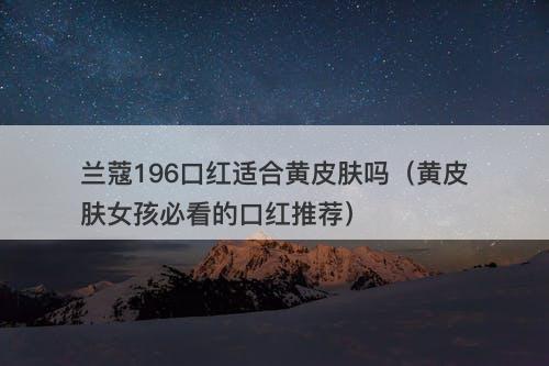 兰蔻196口红适合黄皮肤吗（黄皮肤女孩必看的口红推荐）