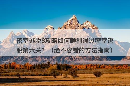 密室逃脱6攻略如何顺利通过密室逃脱第六关？（绝不容错的方法指南）