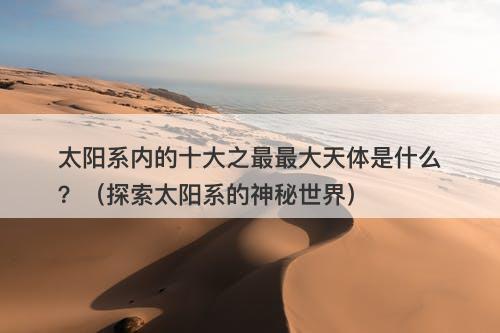 太阳系内的十大之最最大天体是什么？（探索太阳系的神秘世界）