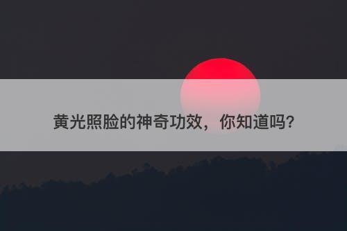 黄光照脸的神奇功效，你知道吗？