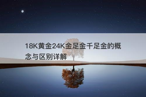 18K黄金24K金足金千足金的概念与区别详解