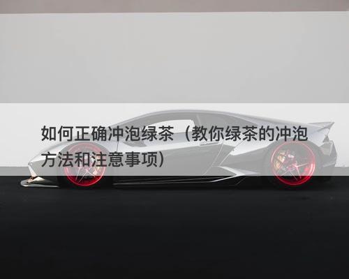 如何正确冲泡绿茶（教你绿茶的冲泡方法和注意事项）