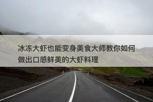 冰冻大虾也能变身美食大师教你如何做出口感鲜美的大虾料理