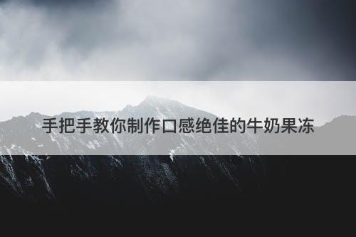 手把手教你制作口感绝佳的牛奶果冻