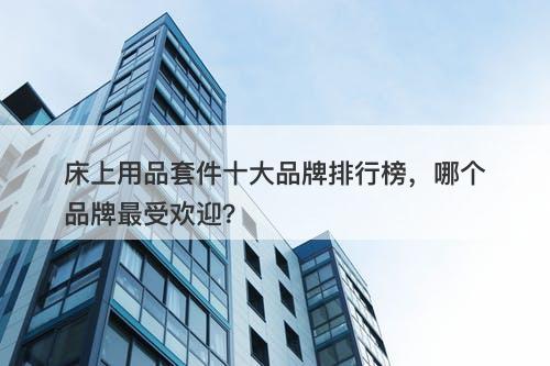 床上用品套件十大品牌排行榜，哪个品牌最受欢迎？