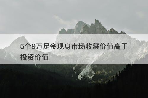 5个9万足金现身市场收藏价值高于投资价值