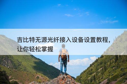 吉比特无源光纤接入设备设置教程，让你轻松掌握