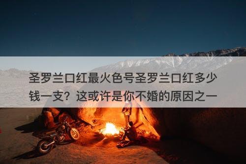 圣罗兰口红最火色号圣罗兰口红多少钱一支？这或许是你不婚的原因之一