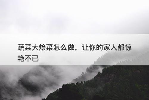 蔬菜大烩菜怎么做，让你的家人都惊艳不已