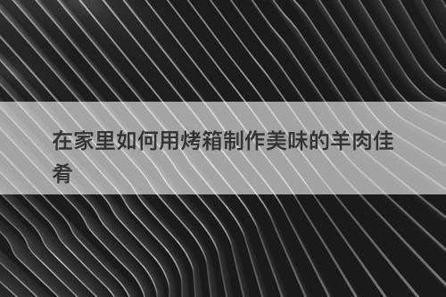 在家里如何用烤箱制作美味的羊肉佳肴