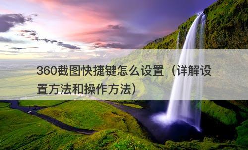 360截图快捷键怎么设置（详解设置方法和操作方法）
